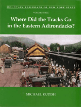 Mountain Railroads of New York State Volume 3: Where Did the Tracks Go in the Eastern Adirondacks?